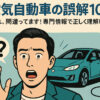 電気自動車の誤解10選｜それ、間違ってます！専門情報で正しく理解しよう